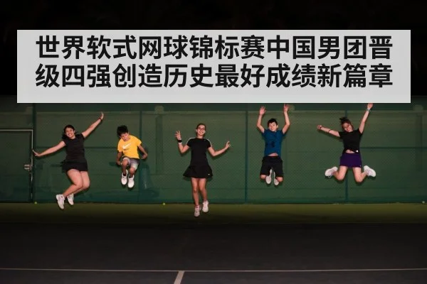 世界软式网球锦标赛中国男团晋级四强创造历史最好成绩新篇章